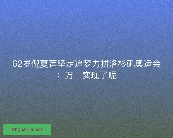 62岁倪夏莲坚定追梦力拼洛杉矶奥运会：万一实现了呢