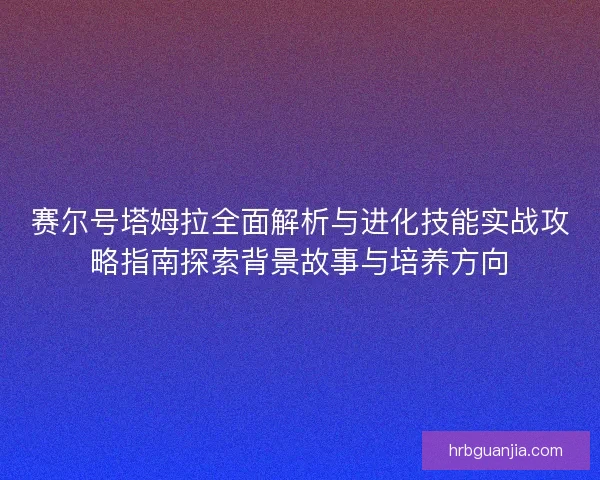 赛尔号塔姆拉全面解析与进化技能实战攻略指南探索背景故事与培养方向