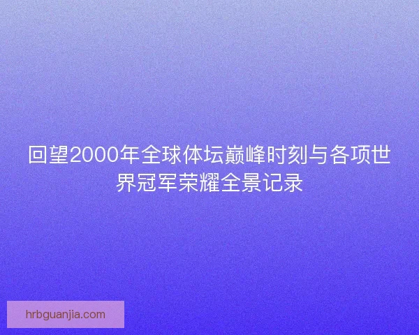 回望2000年全球体坛巅峰时刻与各项世界冠军荣耀全景记录