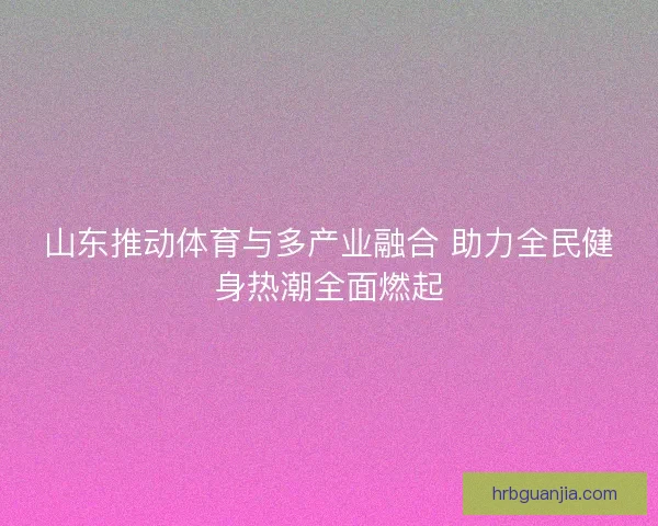 山东推动体育与多产业融合 助力全民健身热潮全面燃起