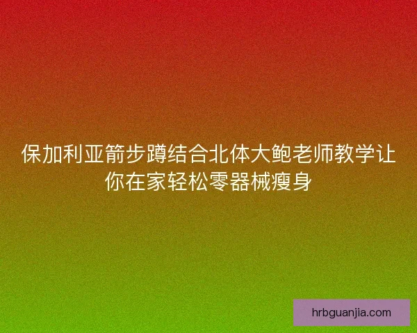 保加利亚箭步蹲结合北体大鲍老师教学让你在家轻松零器械瘦身